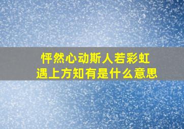 怦然心动斯人若彩虹 遇上方知有是什么意思